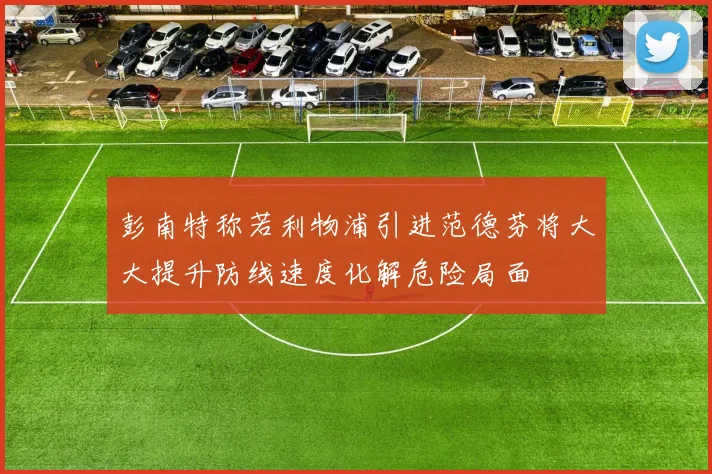 彭南特称若利物浦引进范德芬将大大提升防线速度化解危险局面