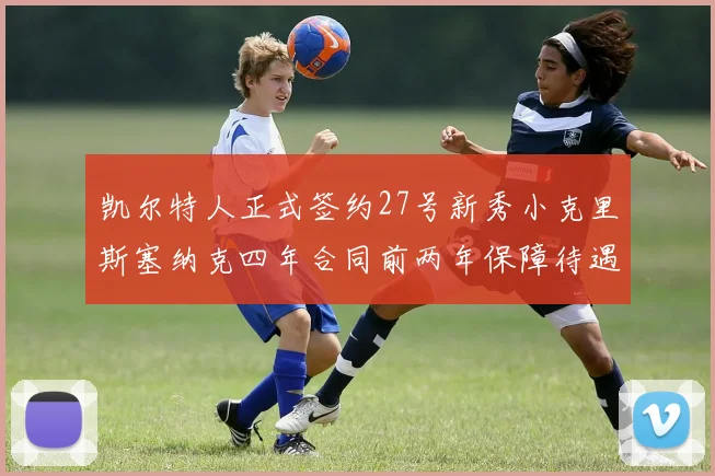 凯尔特人正式签约27号新秀小克里斯塞纳克四年合同前两年保障待遇明确