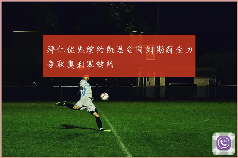 拜仁优先续约凯恩合同到期前全力争取奥利塞续约