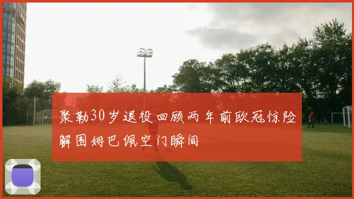 聚勒30岁退役回顾两年前欧冠惊险解围姆巴佩空门瞬间