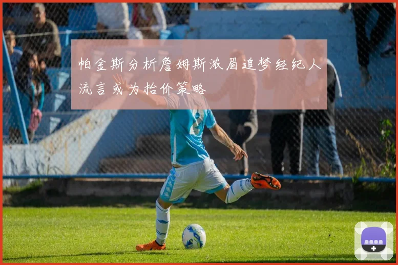 帕金斯分析詹姆斯浓眉追梦经纪人流言或为抬价策略