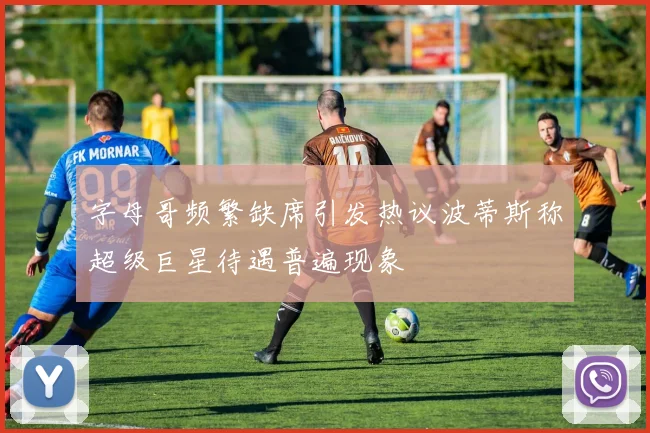 字母哥频繁缺席引发热议波蒂斯称超级巨星待遇普遍现象