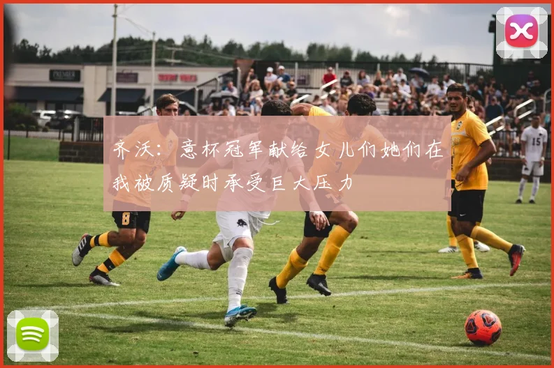 齐沃：意杯冠军献给女儿们她们在我被质疑时承受巨大压力