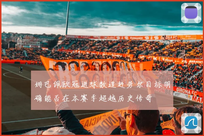 姆巴佩欧冠进球数追赶劳尔目标明确能否在本赛季超越历史传奇