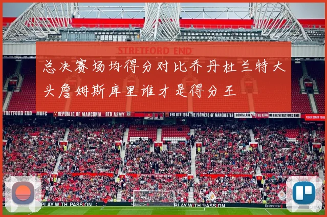 总决赛场均得分对比乔丹杜兰特大头詹姆斯库里谁才是得分王