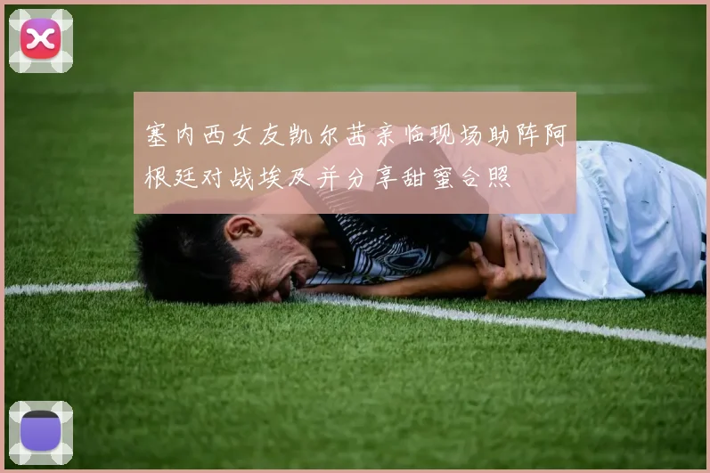 塞内西女友凯尔茜亲临现场助阵阿根廷对战埃及并分享甜蜜合照