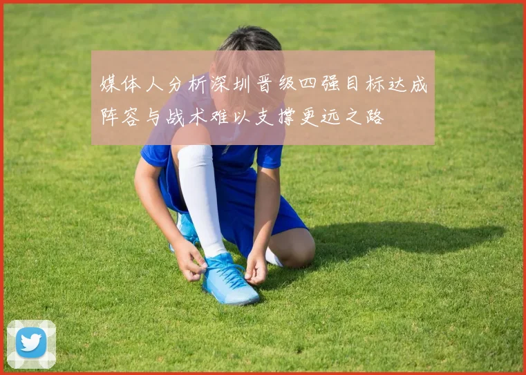 媒体人分析深圳晋级四强目标达成阵容与战术难以支撑更远之路