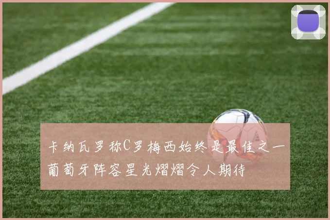 卡纳瓦罗称C罗梅西始终是最佳之一葡萄牙阵容星光熠熠令人期待