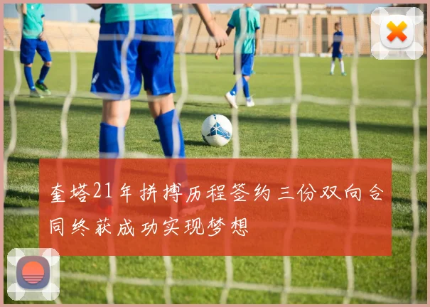 奎塔21年拼搏历程签约三份双向合同终获成功实现梦想