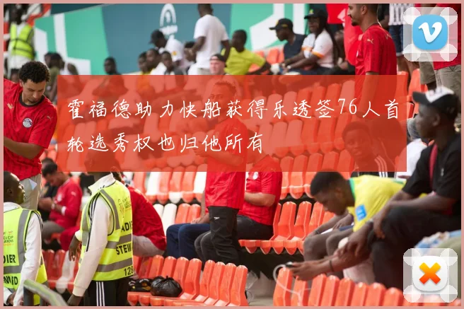 霍福德助力快船获得乐透签76人首轮选秀权也归他所有