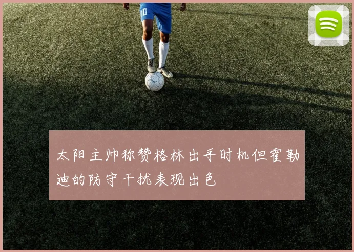 太阳主帅称赞格林出手时机但霍勒迪的防守干扰表现出色