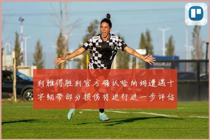 利雅得胜利官方确认哈纳姆遭遇十字韧带部分损伤将进行进一步评估