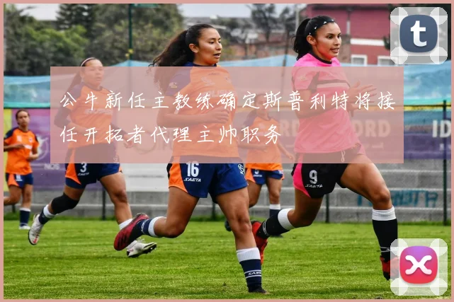 公牛新任主教练确定斯普利特将接任开拓者代理主帅职务