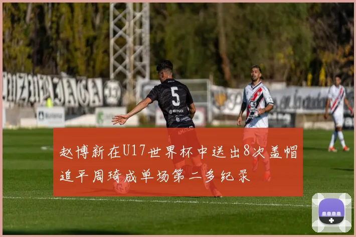 赵博新在U17世界杯中送出8次盖帽追平周琦成单场第二多纪录