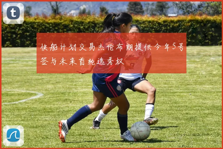 快船计划交易杰伦布朗提供今年5号签与未来首轮选秀权