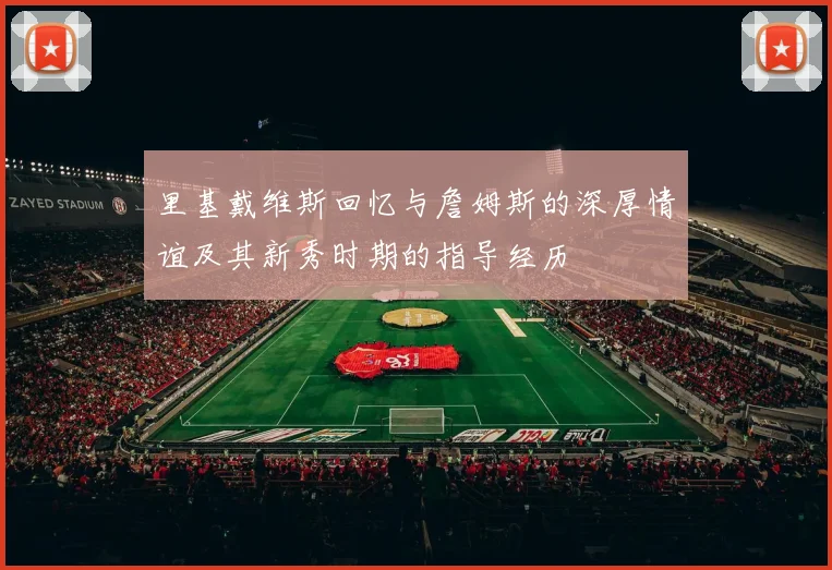 里基戴维斯回忆与詹姆斯的深厚情谊及其新秀时期的指导经历