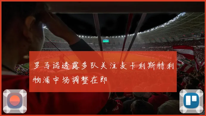 罗马诺透露多队关注麦卡利斯特利物浦中场调整在即