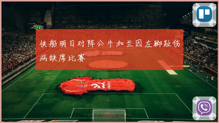 快船明日对阵公牛加兰因左脚趾伤病缺席比赛