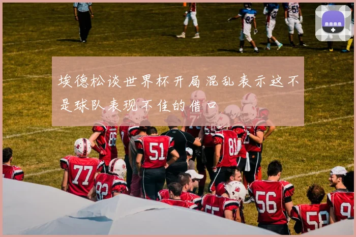 埃德松谈世界杯开局混乱表示这不是球队表现不佳的借口