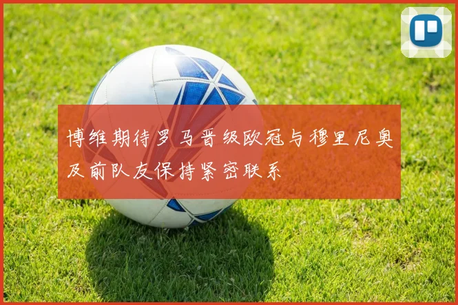 博维期待罗马晋级欧冠与穆里尼奥及前队友保持紧密联系
