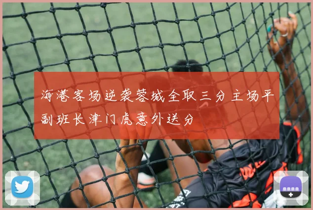 海港客场逆袭蓉城全取三分主场平副班长津门虎意外送分